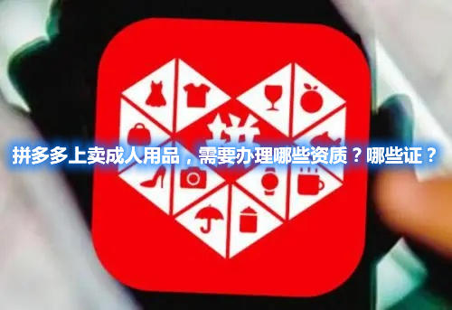 拼多多上賣成人用品，需要辦理哪些資質(zhì)？哪些證？(圖1)