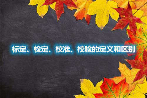 標(biāo)定、檢定、校準(zhǔn)、校驗(yàn)的定義和區(qū)別(圖1)