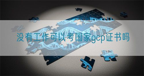 沒有工作可以考國家gcp證書嗎(圖1)