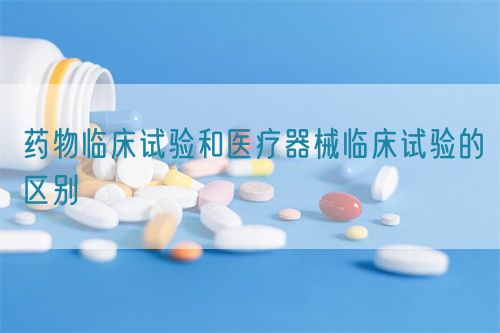 藥物臨床試驗和醫(yī)療器械臨床試驗的區(qū)別(圖1)