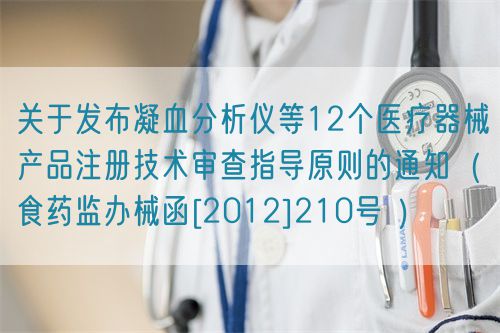 關(guān)于發(fā)布凝血分析儀等12個醫(yī)療器械產(chǎn)品注冊技術(shù)審查指導(dǎo)原則的通知（食藥監(jiān)辦械函[2012]210號 ）
