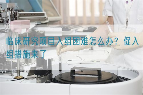 臨床研究項目入組困難怎么辦？促入組措施來(lái)了(圖1)