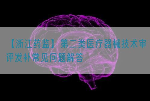 【浙江藥監】第二類(lèi)醫療器械技術(shù)審評發(fā)補常見(jiàn)問(wèn)題解答(圖1)