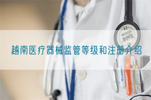 越南醫療器械監管等級和注冊介紹(圖1)