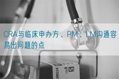 CRA與臨床申辦方、PM、LM溝通容易出問(wèn)題的點(diǎn)(圖1)