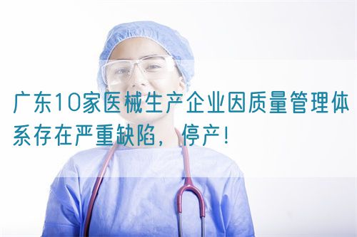 廣東10家醫械生產(chǎn)企業(yè)因質(zhì)量管理體系存在嚴重缺陷，停產(chǎn)！(圖1)