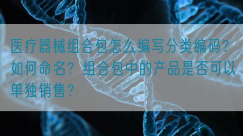 醫療器械組合包怎么編寫(xiě)分類(lèi)編碼？如何命名？組合包中的產(chǎn)品是否可以單獨銷(xiāo)售？(圖1)