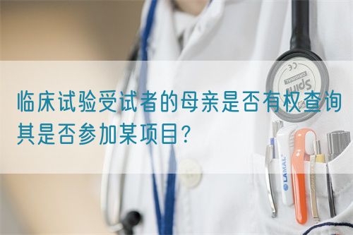 臨床試驗受試者的母親是否有權查詢(xún)其是否參加某項目？(圖1)