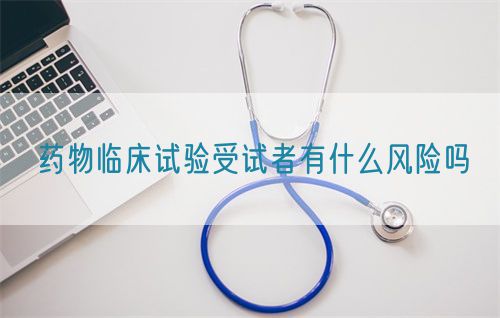 藥物臨床試驗(yàn)受試者有什么風(fēng)險嗎(圖1)