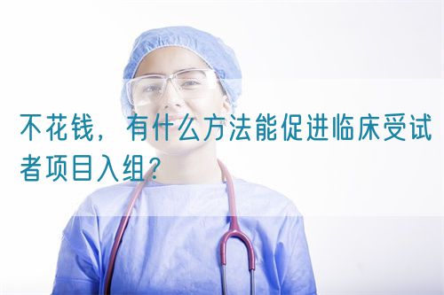 不花錢(qián)，有什么方法能促進(jìn)臨床受試者項(xiàng)目入組？(圖1)