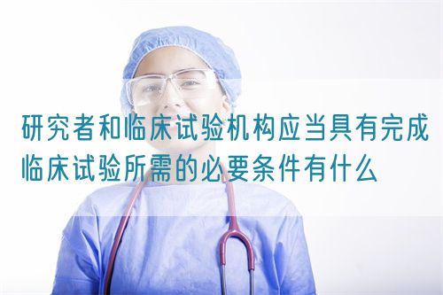 研究者和臨床試驗機構(gòu)應(yīng)當具有完成臨床試驗所需的必要條件有什么(圖1)