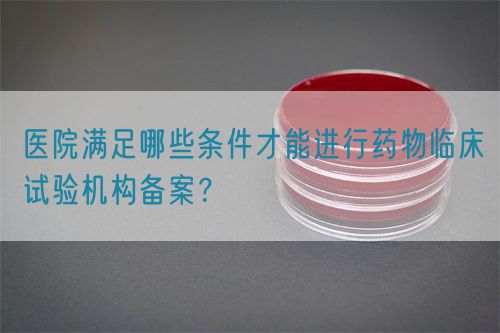 醫(yī)院滿足哪些條件才能進行藥物臨床試驗機構(gòu)備案？(圖1)