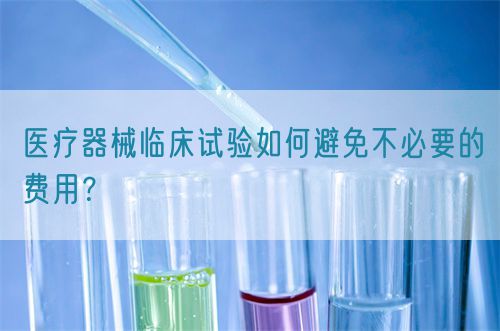 醫(yī)療器械臨床試驗如何避免不必要的費用？(圖1)