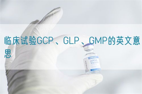 臨床試驗GCP、GLP、GMP的英文意思(圖1)