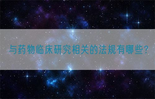 與藥物臨床研究相關(guān)的法規(guī)有哪些？(圖1)