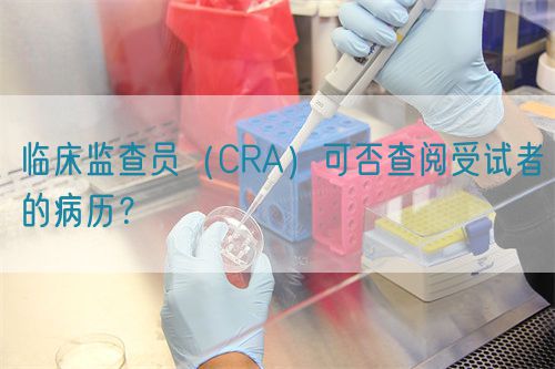 臨床監(jiān)查員（CRA）可否查閱受試者的病歷？(圖1)