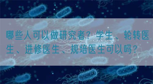 哪些人可以做研究者？學(xué)生、輪轉(zhuǎn)醫(yī)生、進修醫(yī)生、規(guī)培醫(yī)生可以嗎？(圖1)