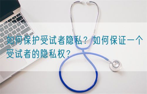 如何保護受試者隱私？如何保證一個受試者的隱私權(quán)？(圖1)