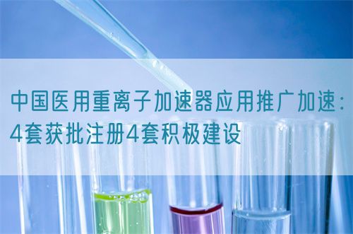 中國醫(yī)用重離子加速器應(yīng)用推廣加速：4套獲批注冊(cè)4套積極建設(shè)