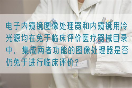 電子內窺鏡圖像處理器和內窺鏡用冷光源均在免于臨床評價醫(yī)療器械目錄中，集成兩者功能的圖像處理器是否仍免于進行臨床評價？(圖1)