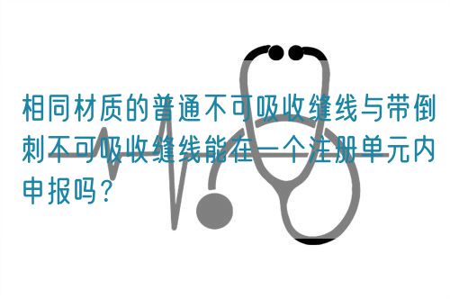 相同材質(zhì)的普通不可吸收縫線與帶倒刺不可吸收縫線能在一個(gè)注冊(cè)單元內(nèi)申報(bào)嗎？(圖1)