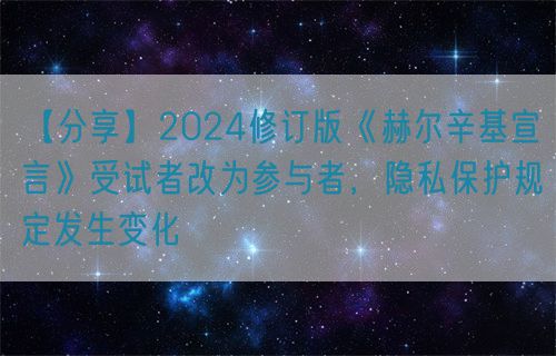 【分享】2024修訂版《赫爾辛基宣言》受試者改為參與者，隱私保護規(guī)定發(fā)生變化(圖1)