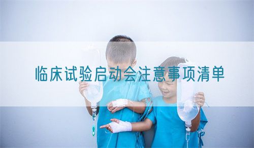 臨床試驗(yàn)啟動(dòng)會(huì)注意事項(xiàng)清單(圖1)