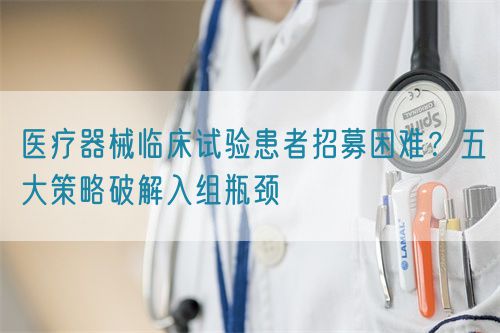 醫(yī)療器械臨床試驗患者招募困難？五大策略破解入組瓶頸(圖1)