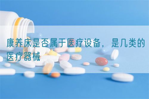康養(yǎng)床是否屬于醫(yī)療設(shè)備，是幾類的醫(yī)療器械(圖1)