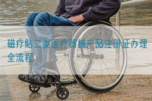 磁療貼二類醫(yī)療器械產(chǎn)品注冊(cè)證辦理全流程(圖1)