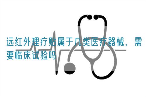 遠(yuǎn)紅外理療貼屬于幾類醫(yī)療器械，需要臨床試驗(yàn)嗎(圖1)