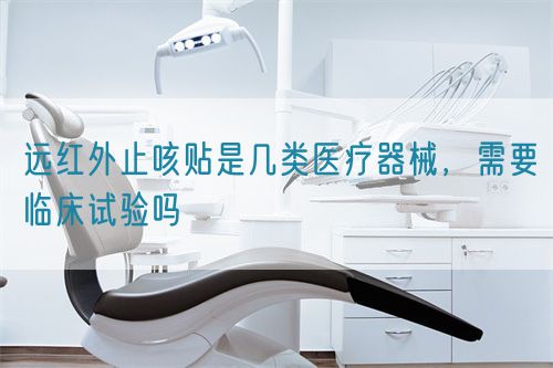 遠紅外止咳貼是幾類醫(yī)療器械，需要臨床試驗嗎(圖1)
