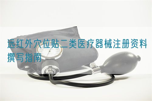 遠(yuǎn)紅外穴位貼二類醫(yī)療器械注冊(cè)資料撰寫(xiě)指南(圖1)