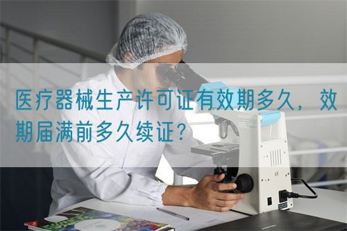 醫(yī)療器械生產(chǎn)許可證有效期多久，效期屆滿前多久續(xù)證？(圖1)