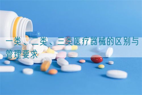 一類、二類、三類醫(yī)療器械的區(qū)別與管理要求(圖1)