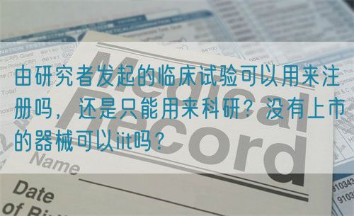 由研究者發(fā)起的臨床試驗(yàn)可以用來注冊嗎，還是只能用來科研？沒有上市的器械可以iit嗎？(圖1)
