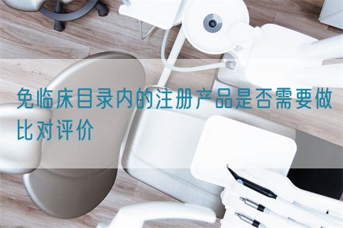免臨床目錄內(nèi)的注冊產(chǎn)品是否需要做比對(duì)評(píng)價(jià)(圖1)