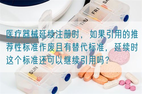 醫(yī)療器械延續(xù)注冊(cè)時(shí)，如果引用的推薦性標(biāo)準(zhǔn)作廢且有替代標(biāo)準(zhǔn)，延續(xù)時(shí)這個(gè)標(biāo)準(zhǔn)還可以繼續(xù)引用嗎？(圖1)