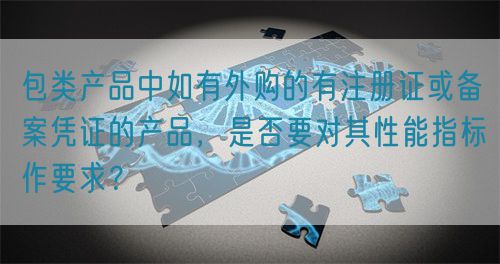 包類產(chǎn)品中如有外購的有注冊證或備案憑證的產(chǎn)品，是否要對其性能指標(biāo)作要求？(圖1)