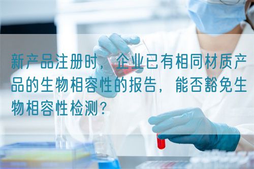 新產(chǎn)品注冊時，企業(yè)已有相同材質(zhì)產(chǎn)品的生物相容性的報告，能否豁免生物相容性檢測？(圖1)