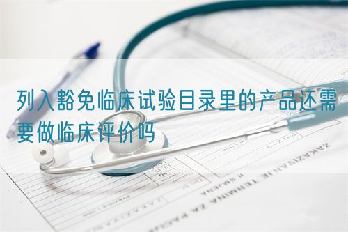 列入豁免臨床試驗(yàn)?zāi)夸浝锏漠a(chǎn)品還需要做臨床評價嗎(圖1)