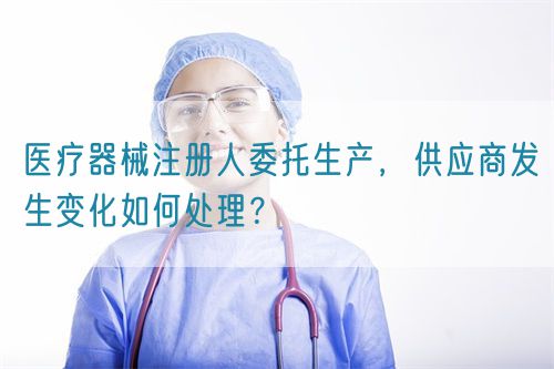 醫(yī)療器械注冊人委托生產(chǎn)，供應(yīng)商發(fā)生變化如何處理？(圖1)