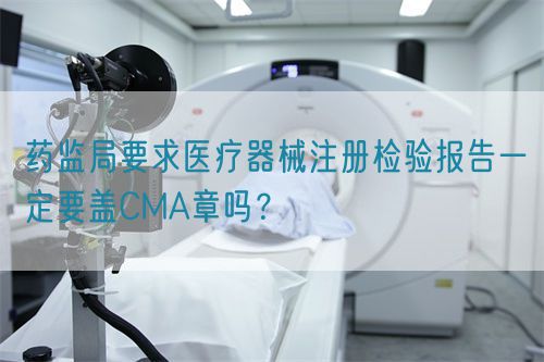 藥監(jiān)局要求醫(yī)療器械注冊檢驗報告一定要蓋CMA章嗎？(圖1)
