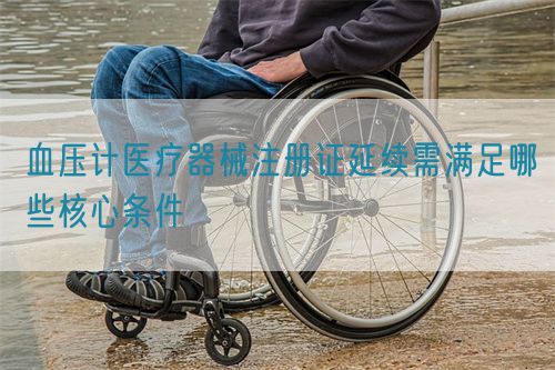 血壓計(jì)醫(yī)療器械注冊(cè)證延續(xù)需滿足哪些核心條件(圖1)