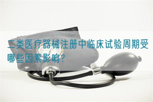 二類醫(yī)療器械注冊中臨床試驗周期受哪些因素影響？(圖1)