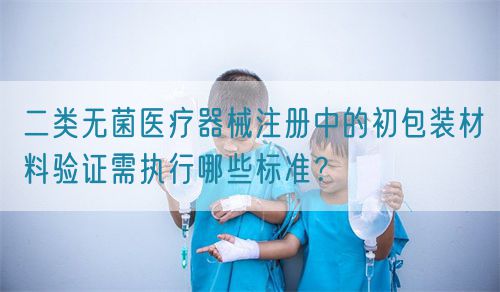二類無菌醫(yī)療器械注冊中的初包裝材料驗證需執(zhí)行哪些標準？(圖1)