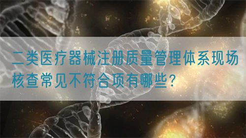 二類醫(yī)療器械注冊質(zhì)量管理體系現(xiàn)場核查常見不符合項有哪些？(圖1)