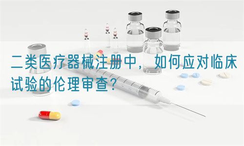 二類醫(yī)療器械注冊(cè)中，如何應(yīng)對(duì)臨床試驗(yàn)的倫理審查？(圖1)