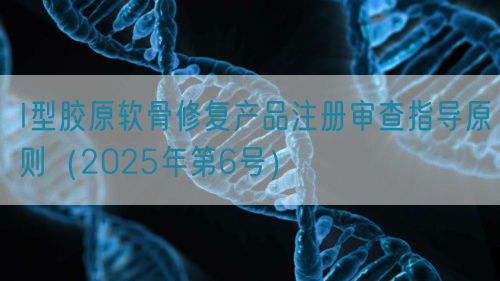 I型膠原軟骨修復(fù)產(chǎn)品注冊審查指導原則（2025年第6號）(圖1)