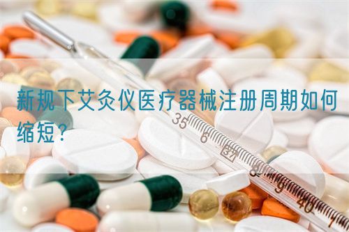 新規(guī)下艾灸儀醫(yī)療器械注冊周期如何縮短？(圖1)